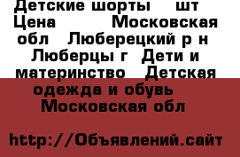 Детские шорты  2 шт. › Цена ­ 400 - Московская обл., Люберецкий р-н, Люберцы г. Дети и материнство » Детская одежда и обувь   . Московская обл.